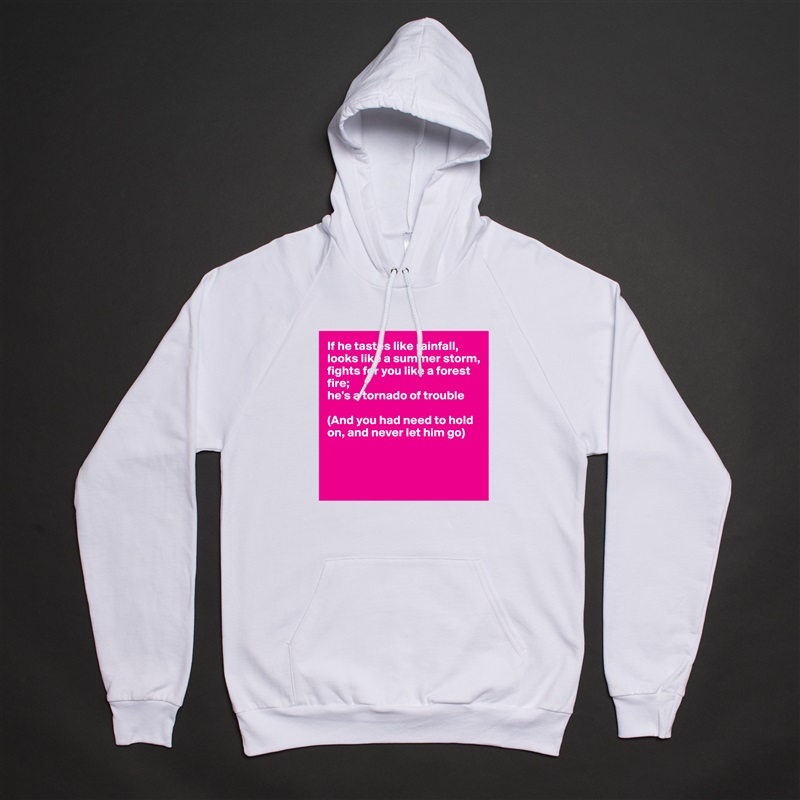 If he tastes like rainfall,
looks like a summer storm,
fights for you like a forest 
fire;
he's a tornado of trouble

(And you had need to hold
on, and never let him go)



 White American Apparel Unisex Pullover Hoodie Custom  