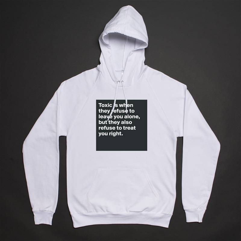 Toxic is when they refuse to leave you alone, but they also refuse to treat you right.

 White American Apparel Unisex Pullover Hoodie Custom  