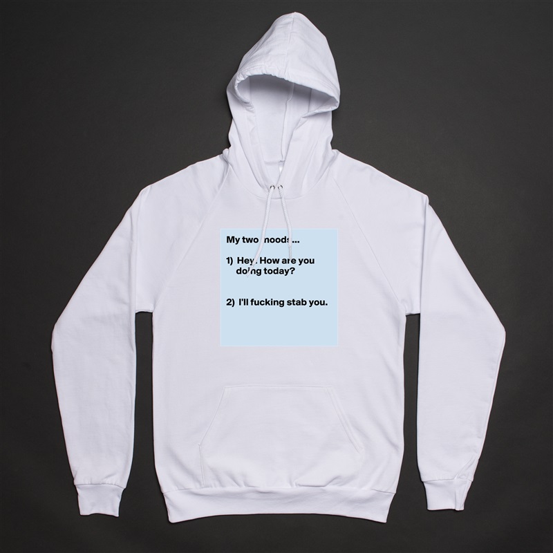 My two moods...

1)  Hey! How are you 
     doing today?


2)  I'll fucking stab you.

 White American Apparel Unisex Pullover Hoodie Custom  