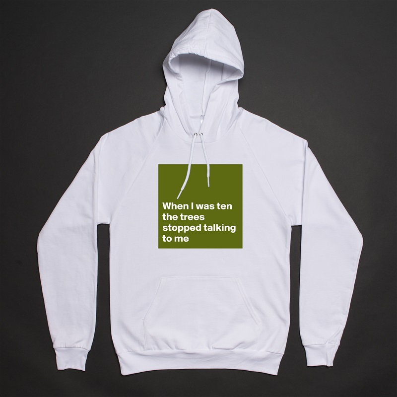 


When I was ten the trees stopped talking to me White American Apparel Unisex Pullover Hoodie Custom  
