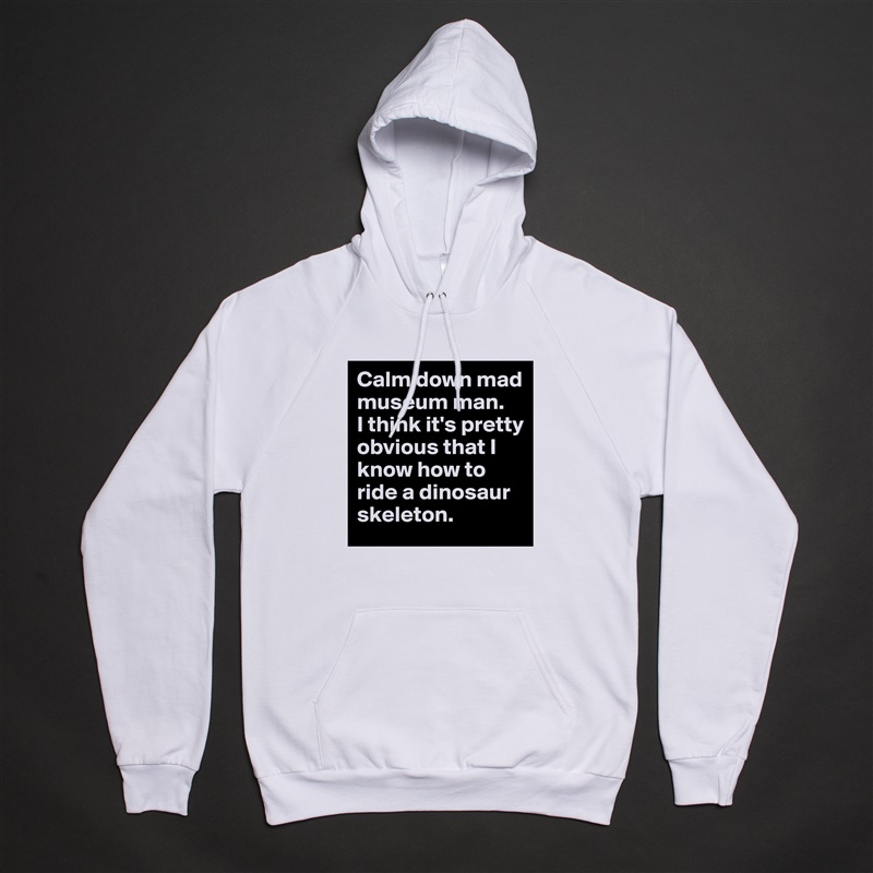 Calm down mad museum man.  
I think it's pretty obvious that I know how to ride a dinosaur skeleton. White American Apparel Unisex Pullover Hoodie Custom  