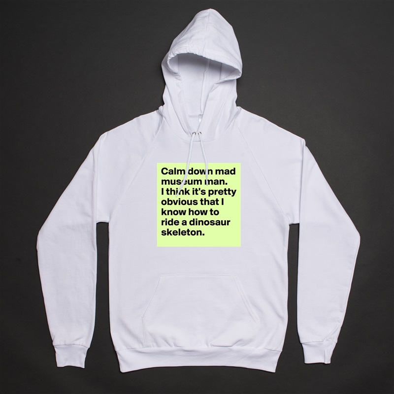 Calm down mad museum man.  
I think it's pretty obvious that I know how to ride a dinosaur skeleton. White American Apparel Unisex Pullover Hoodie Custom  