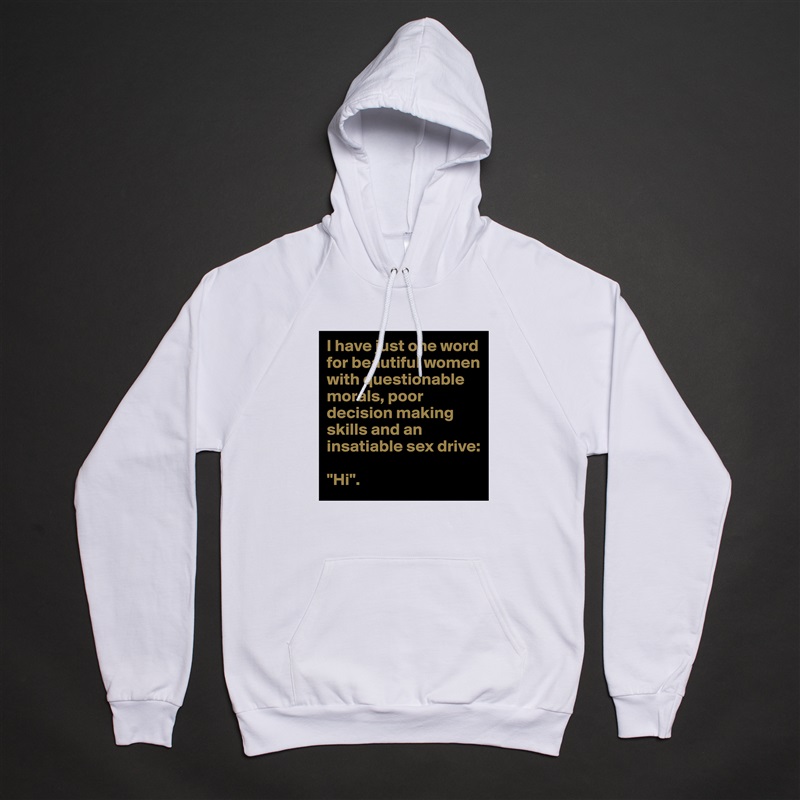I have just one word for beautiful women with questionable morals, poor decision making skills and an insatiable sex drive:

"Hi". White American Apparel Unisex Pullover Hoodie Custom  
