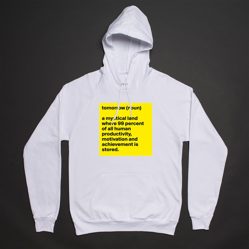 tomorrow (noun)

a mystical land where 99 percent of all human productivity, motivation and achievement is stored. White American Apparel Unisex Pullover Hoodie Custom  
