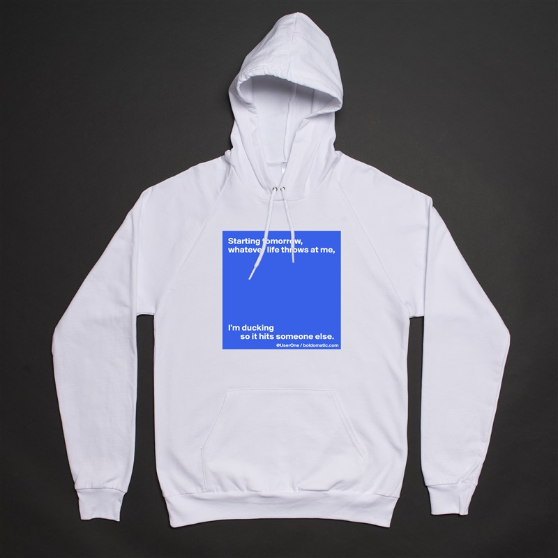 Starting tomorrow, whatever life throws at me, 








I'm ducking 
       so it hits someone else. White American Apparel Unisex Pullover Hoodie Custom  
