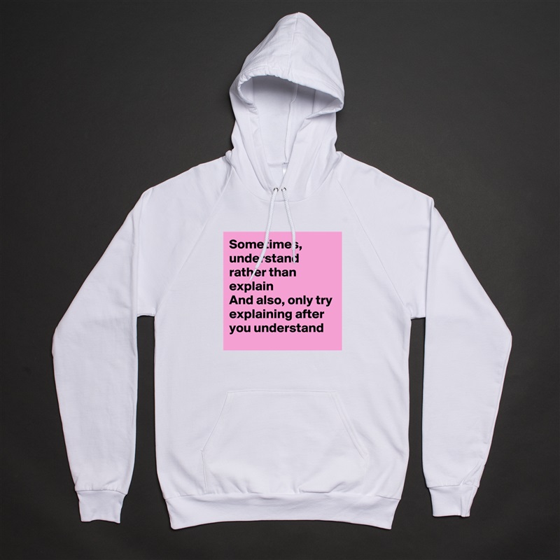 Sometimes, understand rather than explain
And also, only try explaining after you understand White American Apparel Unisex Pullover Hoodie Custom  