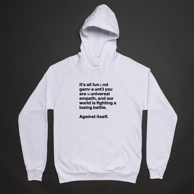 It's all fun and games until you are a universal empath, and our world is fighting a losing battle.

Against itself. White American Apparel Unisex Pullover Hoodie Custom  