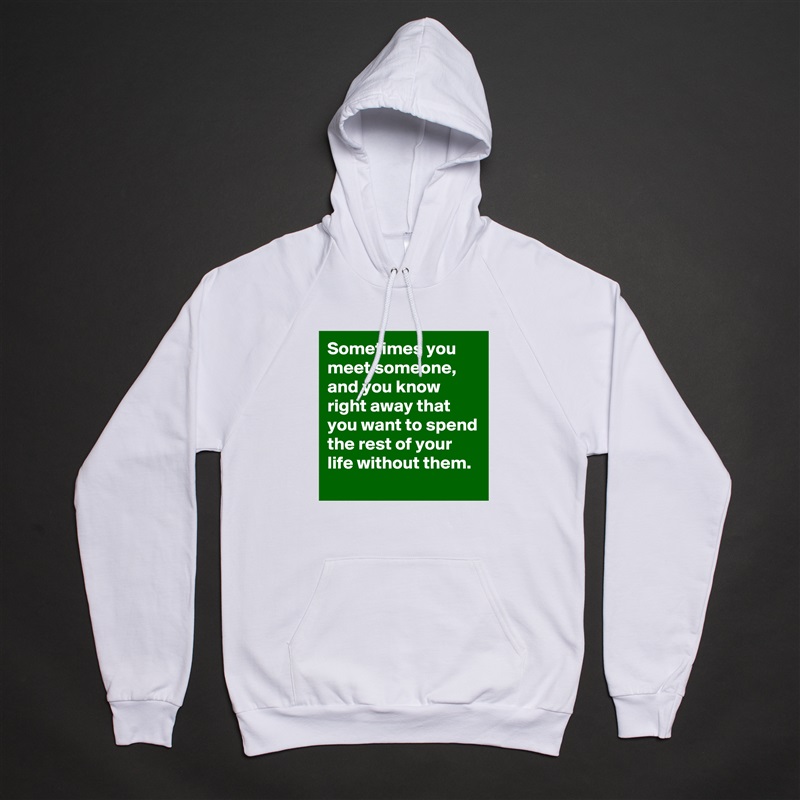 Sometimes you meet someone, and you know right away that you want to spend the rest of your life without them. White American Apparel Unisex Pullover Hoodie Custom  