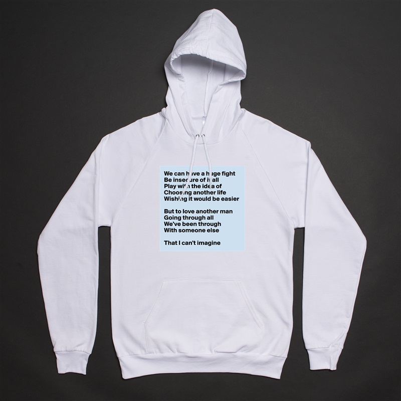 We can have a huge fight
Be insecure of it all
Play with the idea of
Choosing another life
Wishing it would be easier

But to love another man
Going through all
We've been through
With someone else

That I can't imagine White American Apparel Unisex Pullover Hoodie Custom  