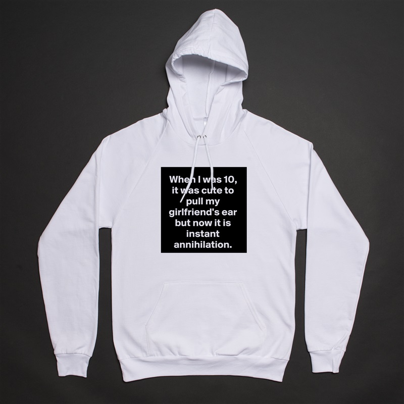 When I was 10, it was cute to pull my girlfriend's ear but now it is instant annihilation. White American Apparel Unisex Pullover Hoodie Custom  