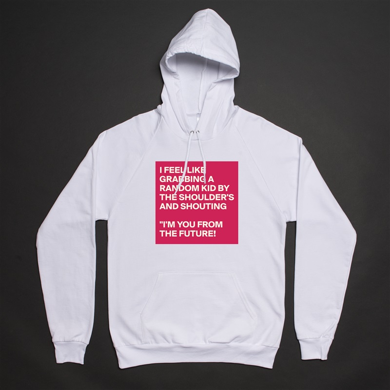 I FEEL LIKE GRABBING A RANDOM KID BY THE SHOULDER'S
AND SHOUTING 

"I'M YOU FROM THE FUTURE! White American Apparel Unisex Pullover Hoodie Custom  