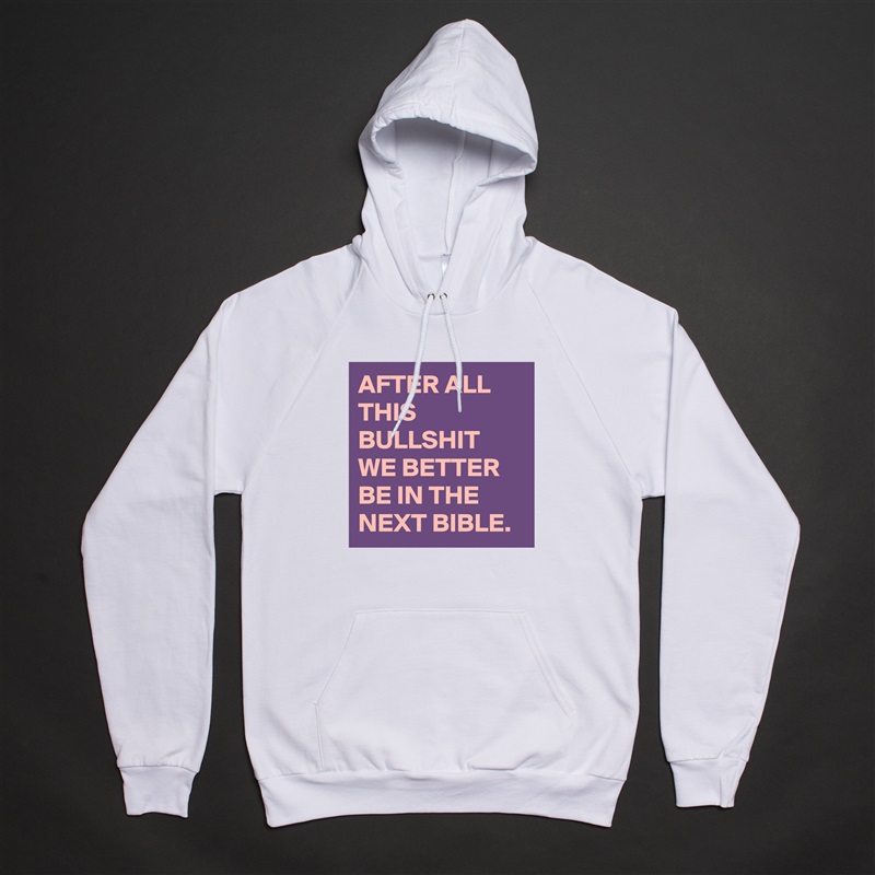 AFTER ALL THIS BULLSHIT WE BETTER BE IN THE NEXT BIBLE. White American Apparel Unisex Pullover Hoodie Custom  