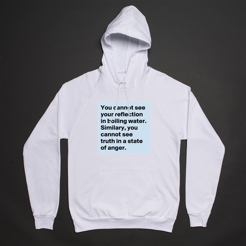 You cannot see your reflection in boiling water. Similary, you cannot see truth in a state of anger.   White American Apparel Unisex Pullover Hoodie Custom  