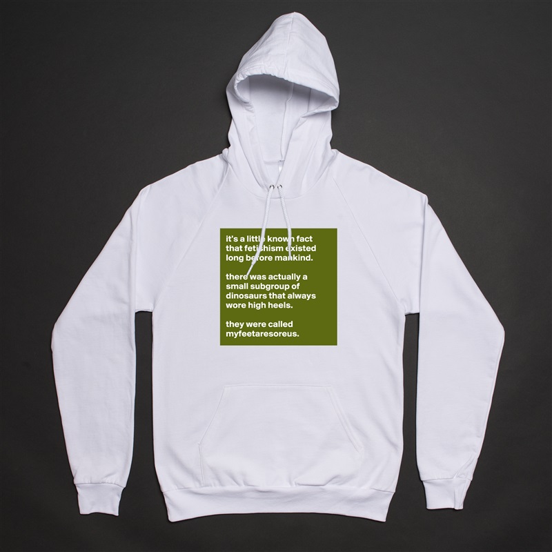 it's a little known fact that fetishism existed long before mankind. 

there was actually a small subgroup of dinosaurs that always wore high heels. 

they were called myfeetaresoreus.  White American Apparel Unisex Pullover Hoodie Custom  