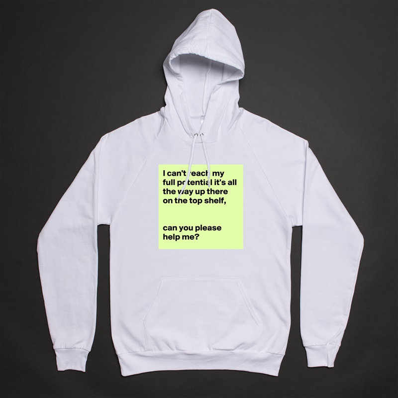 I can't reach my full potential it's all the way up there on the top shelf, 


can you please help me? White American Apparel Unisex Pullover Hoodie Custom  