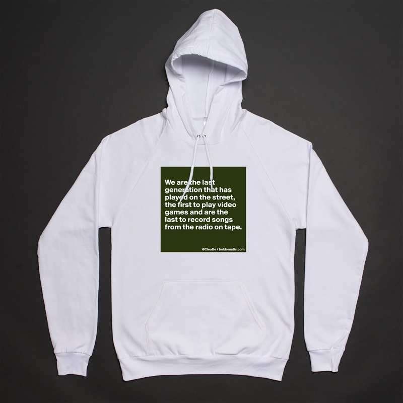 
We are the last generation that has played on the street, the first to play video games and are the last to record songs from the radio on tape.

 White American Apparel Unisex Pullover Hoodie Custom  