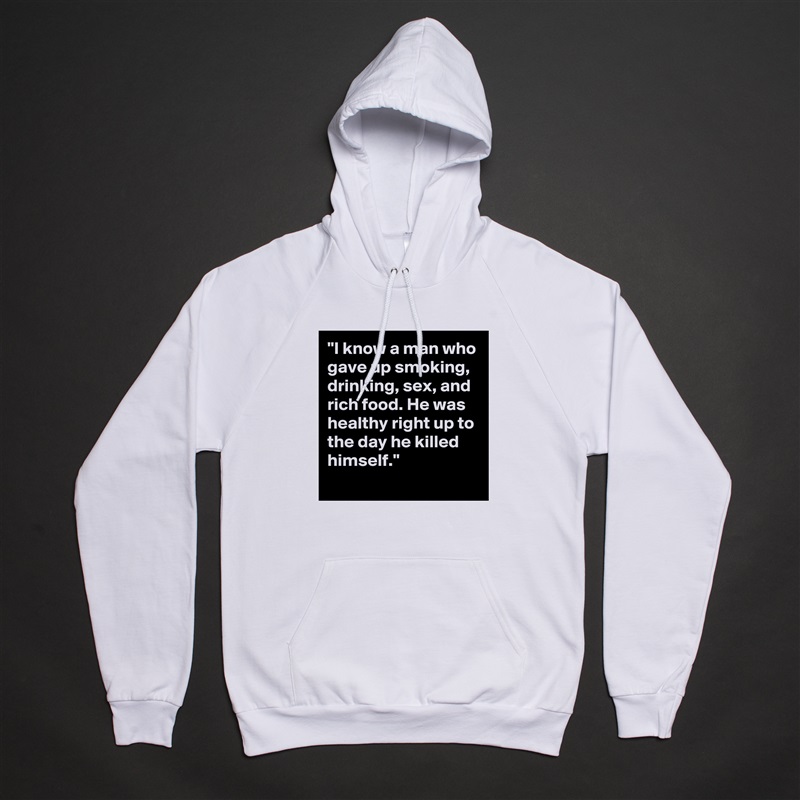 "I know a man who gave up smoking, drinking, sex, and rich food. He was healthy right up to the day he killed himself."
 White American Apparel Unisex Pullover Hoodie Custom  
