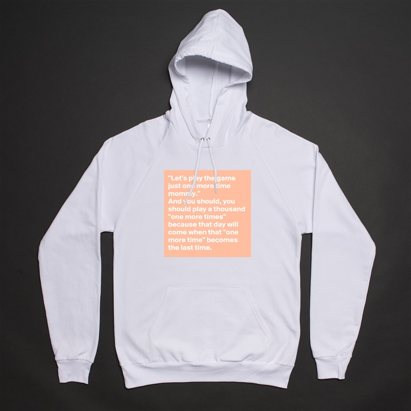 "Let's play the game just one more time mommy."
And you should, you should play a thousand "one more times" because that day will come when that "one more time" becomes the last time. White American Apparel Unisex Pullover Hoodie Custom  