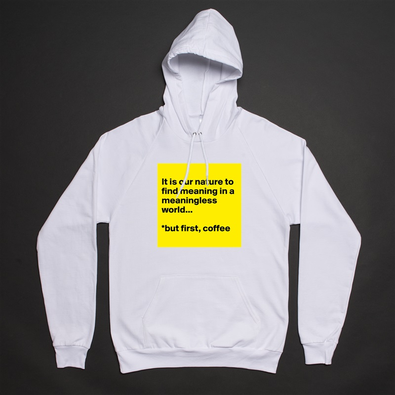 
It is our nature to find meaning in a meaningless world... 

*but first, coffee
 White American Apparel Unisex Pullover Hoodie Custom  
