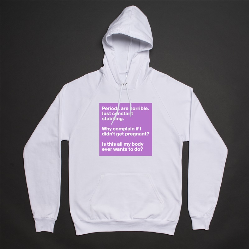 Periods are horrible. Just constant stabbing. 

Why complain if I didn't get pregnant? 

Is this all my body ever wants to do?  White American Apparel Unisex Pullover Hoodie Custom  