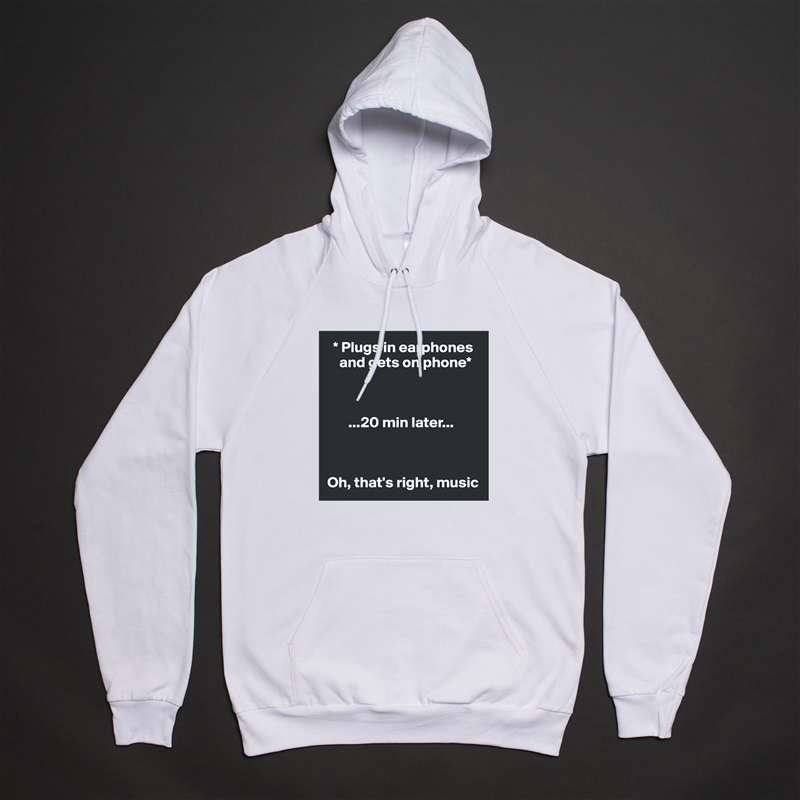   * Plugs in earphones     
    and gets on phone* 



       ...20 min later...



Oh, that's right, music White American Apparel Unisex Pullover Hoodie Custom  