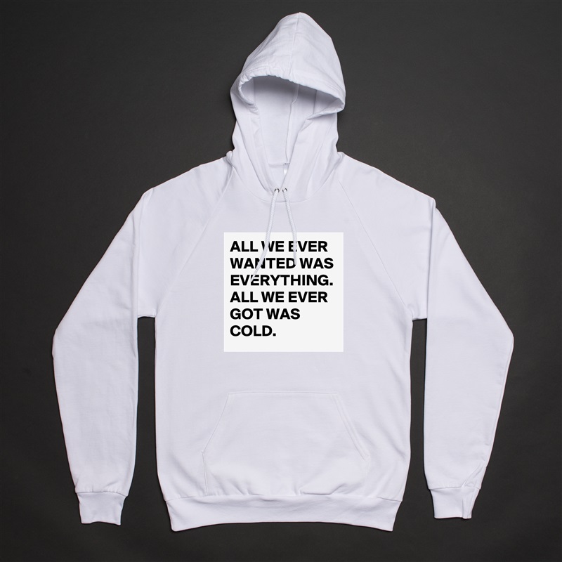 ALL WE EVER WANTED WAS EVERYTHING. ALL WE EVER GOT WAS COLD. White American Apparel Unisex Pullover Hoodie Custom  