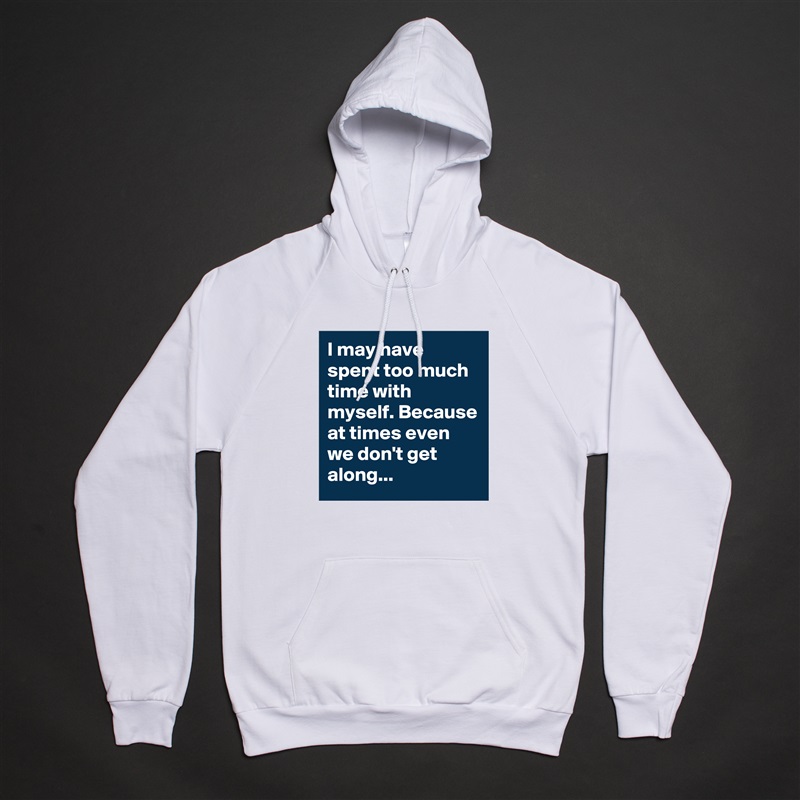 I may have spent too much time with myself. Because at times even we don't get along...  White American Apparel Unisex Pullover Hoodie Custom  