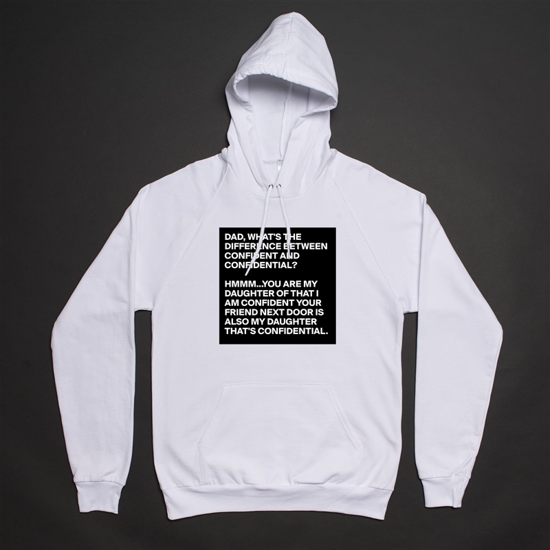DAD, WHAT'S THE DIFFERENCE BETWEEN CONFIDENT AND CONFIDENTIAL?

HMMM...YOU ARE MY DAUGHTER OF THAT I AM CONFIDENT YOUR FRIEND NEXT DOOR IS ALSO MY DAUGHTER THAT'S CONFIDENTIAL.  White American Apparel Unisex Pullover Hoodie Custom  