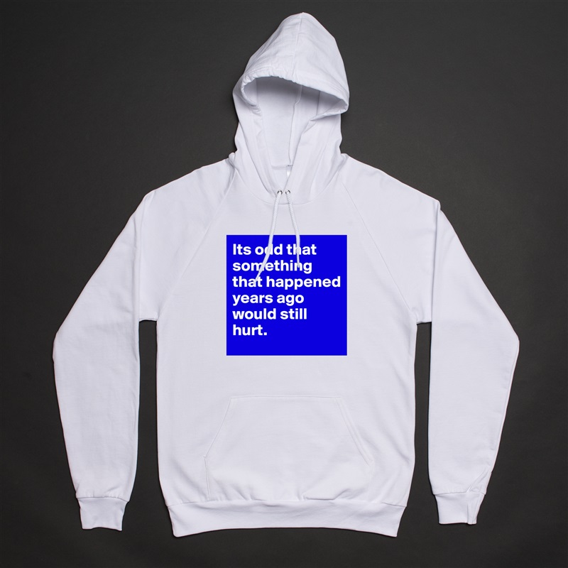 Its odd that something that happened years ago would still hurt.  White American Apparel Unisex Pullover Hoodie Custom  