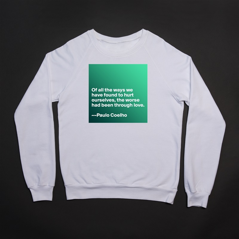 



Of all the ways we have found to hurt ourselves, the worse had been through love. 

~~Paulo Coelho White Gildan Heavy Blend Crewneck Sweatshirt 