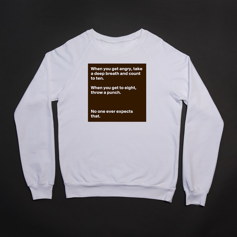 When you get angry, take a deep breath and count to ten.

When you get to eight, throw a punch.



No one ever expects that. White Gildan Heavy Blend Crewneck Sweatshirt 