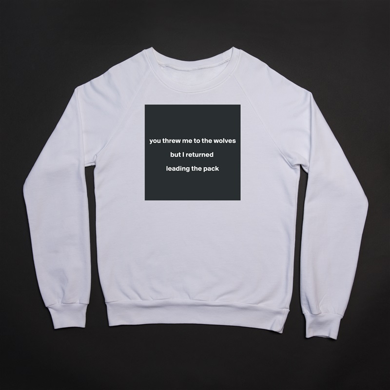 



you threw me to the wolves 

               but I returned 

            leading the pack


 White Gildan Heavy Blend Crewneck Sweatshirt 