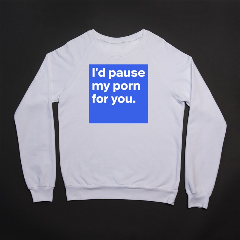 I'd pause my porn for you.
 White Gildan Heavy Blend Crewneck Sweatshirt 
