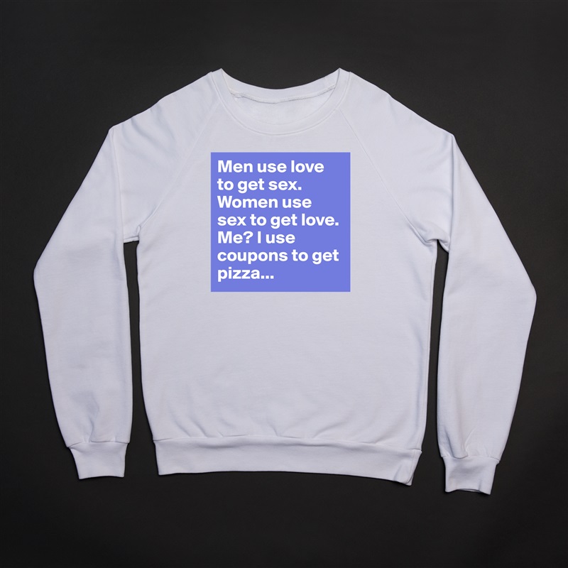 Men use love to get sex. Women use sex to get love. Me? I use coupons to get pizza... White Gildan Heavy Blend Crewneck Sweatshirt 
