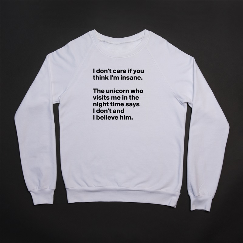 I don't care if you think I'm insane. 

The unicorn who visits me in the night time says 
I don't and 
I believe him. White Gildan Heavy Blend Crewneck Sweatshirt 