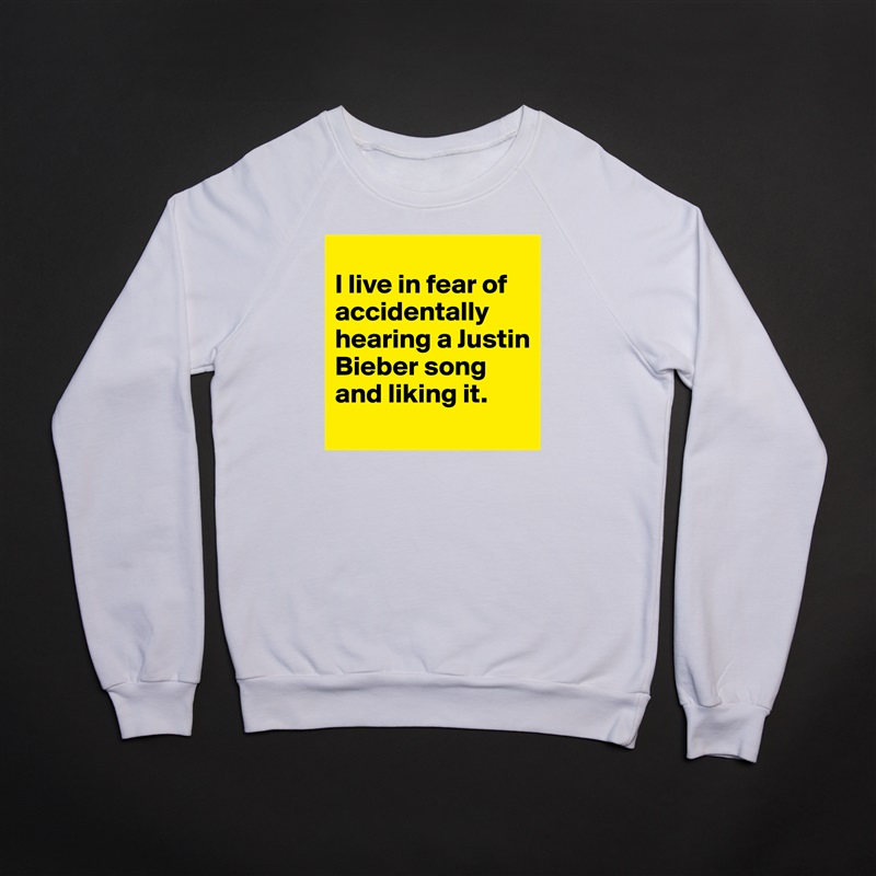 
I live in fear of accidentally hearing a Justin Bieber song and liking it.
 White Gildan Heavy Blend Crewneck Sweatshirt 