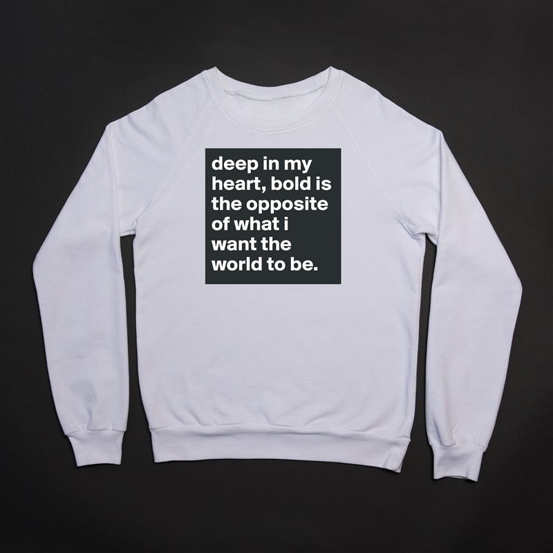 deep in my heart, bold is the opposite of what i want the world to be. White Gildan Heavy Blend Crewneck Sweatshirt 