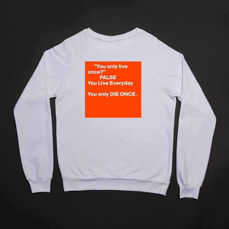       "You only live       once?" 
           FALSE
You Live Everyday

You only DIE ONCE.


  White Gildan Heavy Blend Crewneck Sweatshirt 