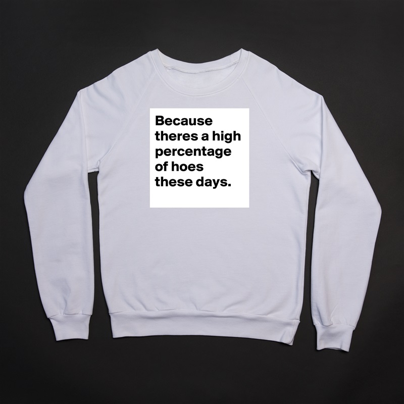Because theres a high percentage of hoes these days. White Gildan Heavy Blend Crewneck Sweatshirt 
