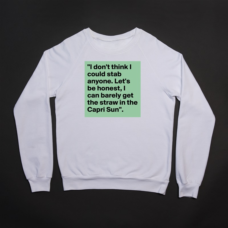 "I don't think I could stab anyone. Let's be honest, I can barely get the straw in the Capri Sun".  White Gildan Heavy Blend Crewneck Sweatshirt 