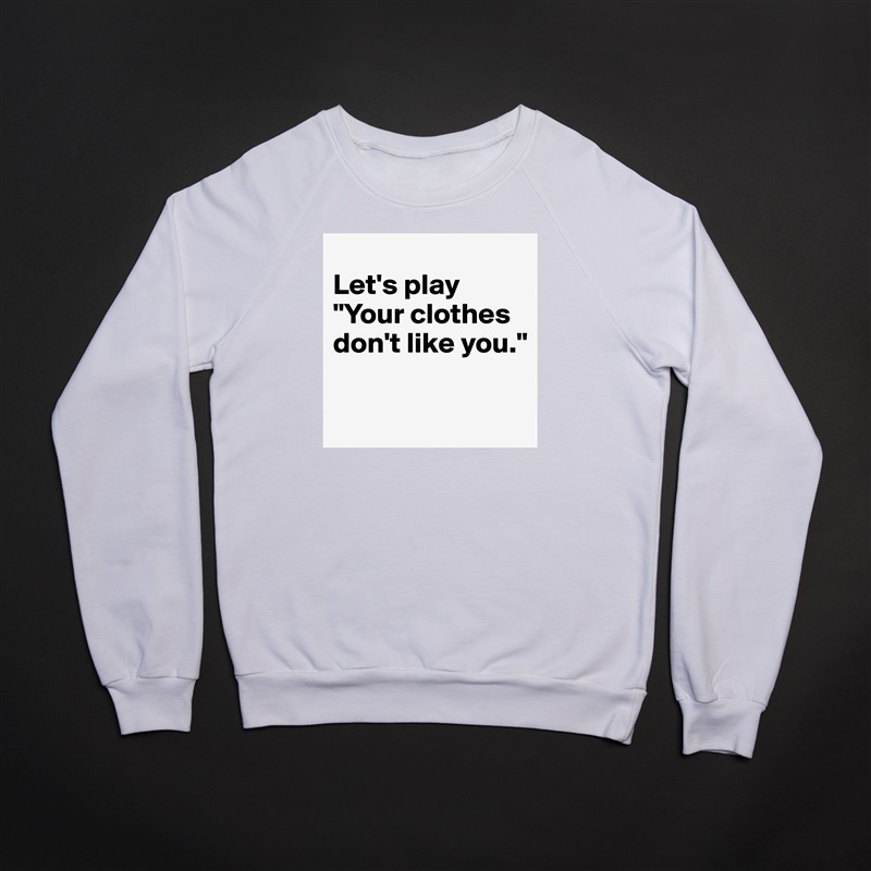
Let's play 
"Your clothes don't like you."

 White Gildan Heavy Blend Crewneck Sweatshirt 