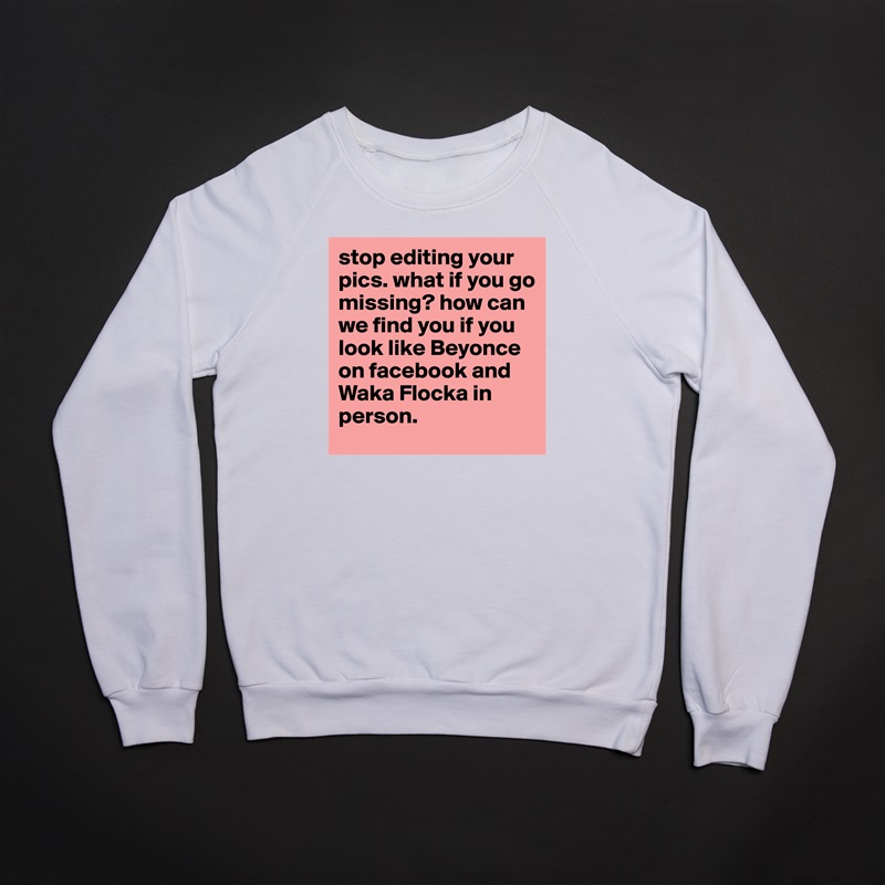 stop editing your pics. what if you go missing? how can we find you if you look like Beyonce on facebook and Waka Flocka in person. White Gildan Heavy Blend Crewneck Sweatshirt 