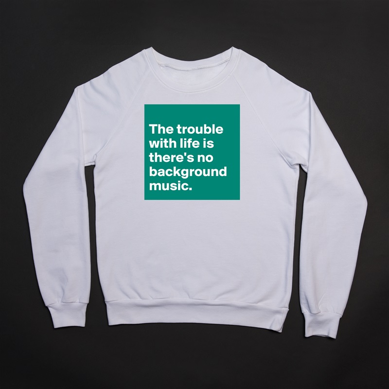 
The trouble with life is there's no background music. White Gildan Heavy Blend Crewneck Sweatshirt 