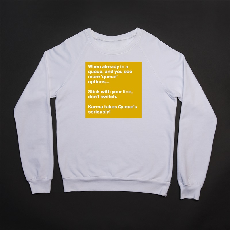 When already in a queue, and you see more 'queue' options...

Stick with your line, don't switch.

Karma takes Queue's seriously! White Gildan Heavy Blend Crewneck Sweatshirt 