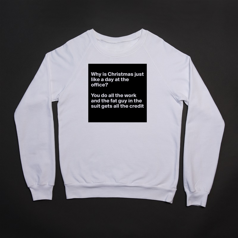 
Why is Christmas just like a day at the office?

You do all the work and the fat guy in the suit gets all the credit
 White Gildan Heavy Blend Crewneck Sweatshirt 