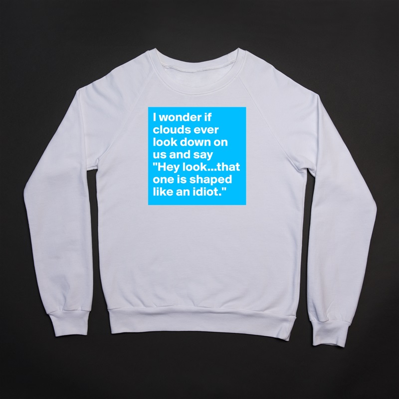 I wonder if clouds ever look down on us and say "Hey look...that one is shaped like an idiot." White Gildan Heavy Blend Crewneck Sweatshirt 