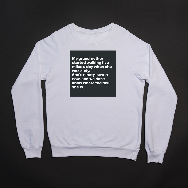 
My grandmother started walking five miles a day when she was sixty. 
She's ninety-seven now, and we don't know where the hell she is.
 White Gildan Heavy Blend Crewneck Sweatshirt 