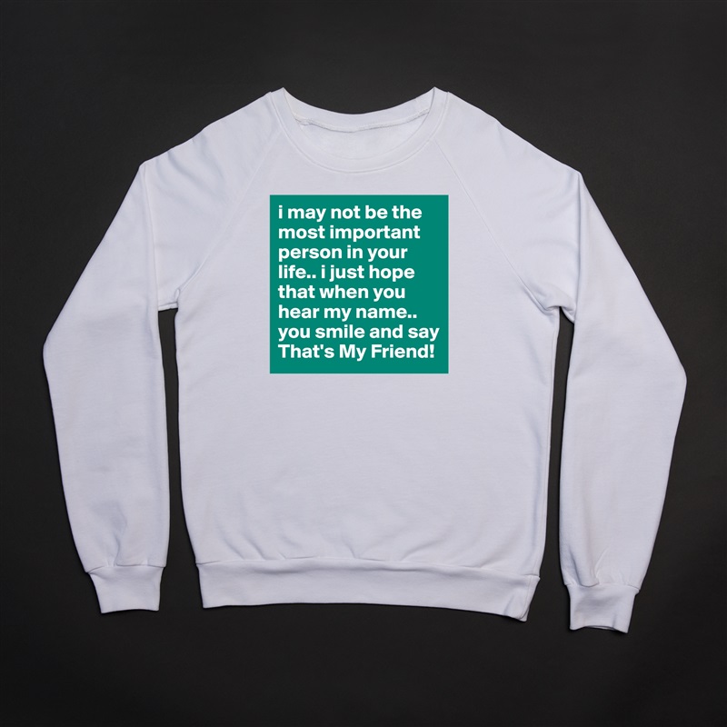 i may not be the most important person in your life.. i just hope that when you hear my name.. you smile and say That's My Friend!  White Gildan Heavy Blend Crewneck Sweatshirt 