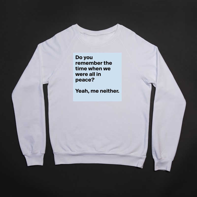 Do you remember the time when we were all in peace?

Yeah, me neither. White Gildan Heavy Blend Crewneck Sweatshirt 