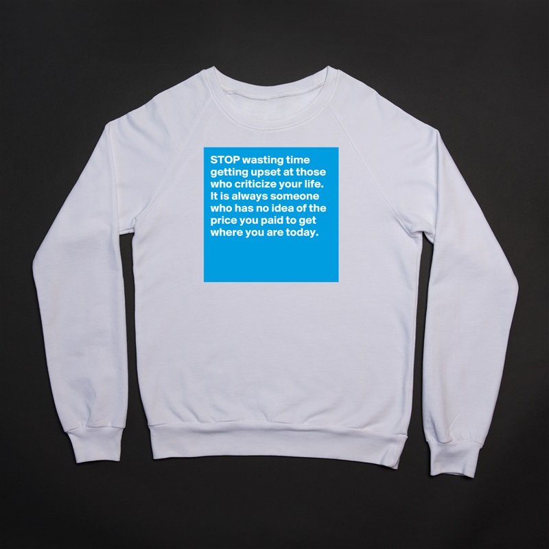 STOP wasting time getting upset at those who criticize your life. It is always someone who has no idea of the price you paid to get where you are today.  


  White Gildan Heavy Blend Crewneck Sweatshirt 